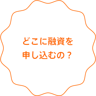 どこに融資を申し込むの？