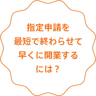 指定申請を最短で終わらせて早くに開業するには？